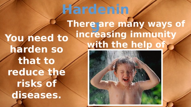 Нardening There are many ways of increasing immunity with the help of hardening. You need to harden so that to reduce the risks of diseases. 