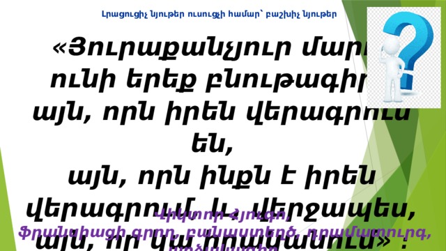 Լրացուցիչ նյութեր ուսուցչի համար ՝ բաշխիչ նյութեր  «Յուրաքանչյուր մարդ  ունի երեք բնութագիր ․   այն, որն իրեն վերագրում են,  այն, որն ինքն է իրեն վերագրում, և, վերջապես, այն, որ կա իրականում» ։     Վիկտոր Հյուգո,   ֆրանսիացի գրող, բանաստեղծ, դրամատուրգ, արձակագիր 