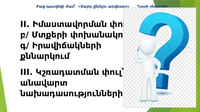  Բաց դասղեկի ժամ՝ «Մարդ լինելու արվեստը» Դասի ընթացքը II. Իմաստավորման փուլ ․  բ/ Մտքերի փոխանակում  գ/ Իրավիճակների  քննարկում III. Կշռադատման փուլ՝   անավարտ  նախադասությունների մեթոդ 