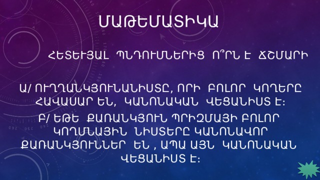 ՄԱԹԵՄԱՏԻԿԱ Հետևյալ պնդումներից ո՞րն է ճշմարիտ ա/ Ուղղանկյունանիստը, որի բոլոր կողերը հավասար են, կանոնական վեցանիստ է։ բ/ Եթե քառանկյուն պրիզմայի բոլոր կողմնային նիստերը կանոնավոր քառանկյուններ են , ապա այն կանոնական վեցանիստ է։ 