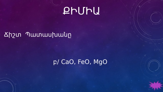 ՔԻՄԻԱ Ճիշտ Պատասխանը բ/ CaO, FeO, MgO 