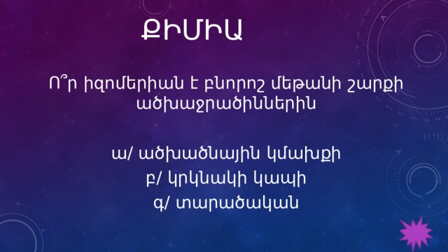 ՔԻՄԻԱ Ո՞ր իզոմերիան է բնորոշ մեթանի շարքի ածխաջրածիններին ա/ ածխածնային կմախքի բ/ կրկնակի կապի գ/ տարածական 