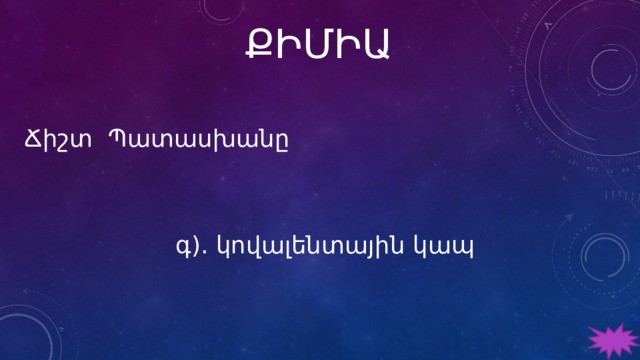 ՔԻՄԻԱ Ճիշտ Պատասխանը գ). կովալենտային կապ 