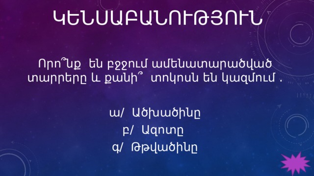 ԿԵՆՍԱԲԱՆՈՒԹՅՈՒՆ Որո՞նք են բջջում ամենատարածված տարրերը և քանի՞ տոկոսն են կազմում ․ ա/ Ածխածինը բ/ Ազոտը գ/ Թթվածինը 