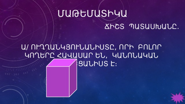 ՄԱԹԵՄԱՏԻԿԱ Ճիշտ Պատասխանը․ ա/ Ուղղանկյունանիստը, որի բոլոր կողերը հավասար են, կանոնական վեցանիստ է։ 