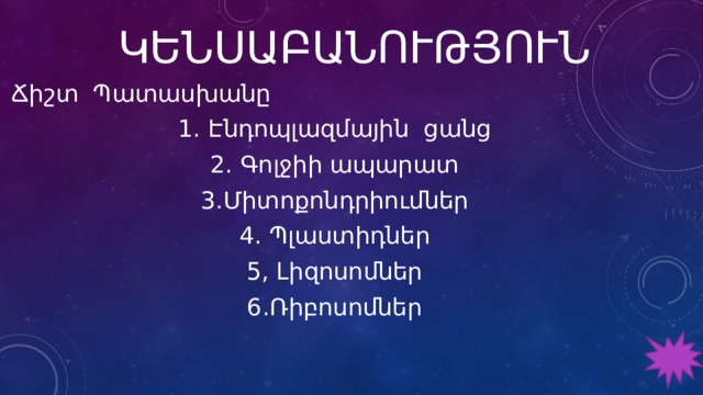 ԿԵՆՍԱԲԱՆՈՒԹՅՈՒՆ Ճիշտ Պատասխանը 1․ Էնդոպլազմային ցանց 2․ Գոլջիի ապարատ 3․Միտոքոնդրիումներ 4․ Պլաստիդներ 5, Լիզոսոմներ 6․Ռիբոսոմներ 