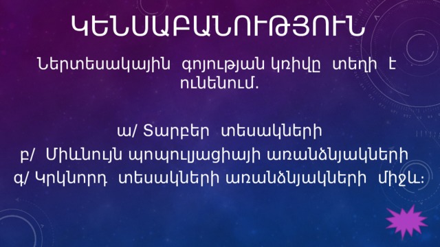 ԿԵՆՍԱԲԱՆՈՒԹՅՈՒՆ Ներտեսակային գոյության կռիվը տեղի է ունենում․ ա/ Տարբեր տեսակների բ/ Միևնույն պոպուլյացիայի առանձնյակների գ/ Կրկնորդ տեսակների առանձնյակների միջև։   