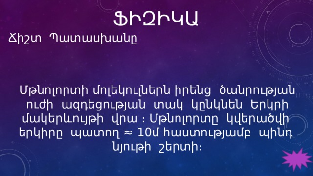 ՖԻԶԻԿԱ Ճիշտ Պատասխանը  Մթնոլորտի մոլեկուլներն իրենց ծանրության ուժի ազդեցության տակ կընկնեն Երկրի մակերևույթի վրա ։ Մթնոլորտը կվերածվի երկիրը պատող ≈ 10մ հաստությամբ պինդ նյութի շերտի։ 