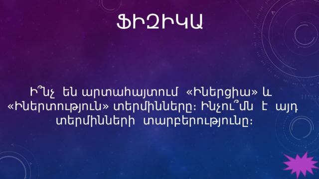 ՖԻԶԻԿԱ Ի՞նչ են արտահայտում «Իներցիա» և «Իներտություն» տերմինները։ Ինչու՞մն է այդ տերմինների տարբերությունը։ 