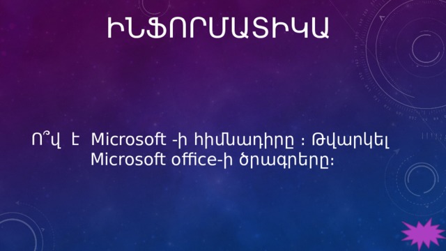 ԻՆՖՈՐՄԱՏԻԿԱ Ո՞վ է Microsoft -ի հիմնադիրը ։ Թվարկել Microsoft office-ի ծրագրերը։ 