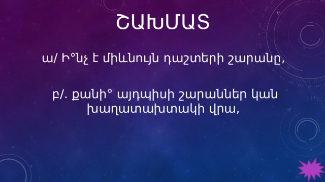 ՇԱԽՄԱՏ ա/ Ի°նչ է միևնույն դաշտերի շարանը, բ/. քանի° այդպիսի շարաններ կան խաղատախտակի վրա, 