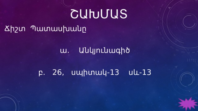 ՇԱԽՄԱՏ Ճիշտ Պատասխանը ա․ Անկյունագիծ բ. 26, սպիտակ-13 սև-13 