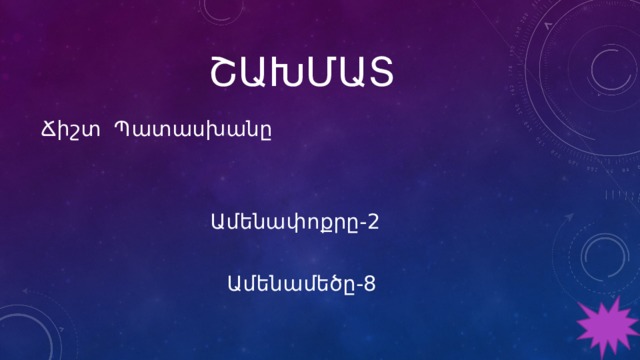 ՇԱԽՄԱՏ Ճիշտ Պատասխանը  Ամենափոքրը-2 Ամենամեծը-8 