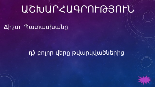 ԱՇԽԱՐՀԱԳՐՈՒԹՅՈՒՆ Ճիշտ Պատասխանը  դ) բոլոր վերը թվարկվածներից 