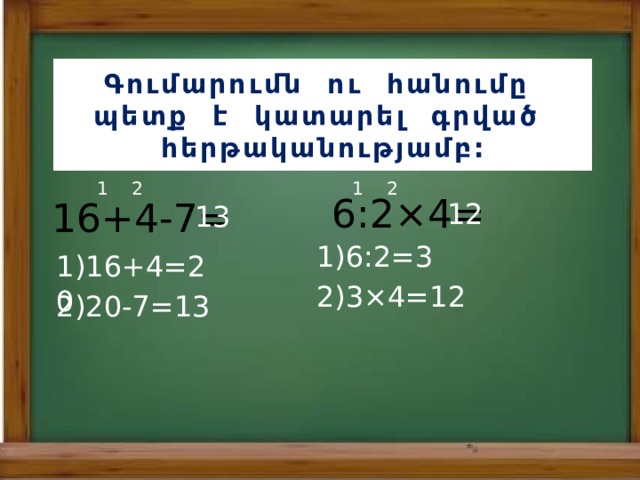 Գումարումն ու հանումը պետք է կատարել գրված հերթականությամբ: 1 2 1 2 6:2×4= 16+4-7= 13 12 1)6:2=3 1)16+4=20 2)3×4=12 2)20-7=13 