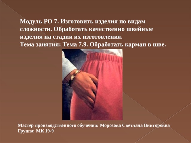 Модуль РО 7. Изготовить изделия по видам сложности. Обработать качественно швейные изделия на стадии их изготовления. Тема занятия: Тема 7.9. Обработать карман в шве. Мастер производственного обучения: Морозова Светлана Викторовна Группа: МК 19-9 
