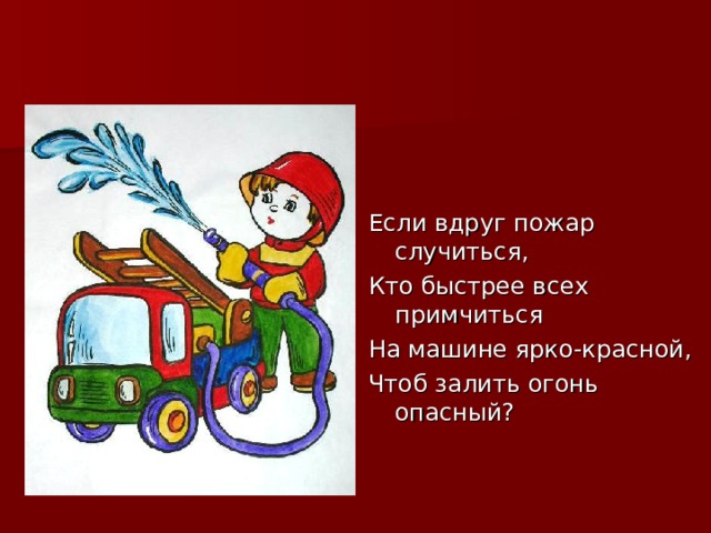 Если вдруг пожар случиться, Кто быстрее всех примчиться На машине ярко-красной, Чтоб залить огонь опасный? 