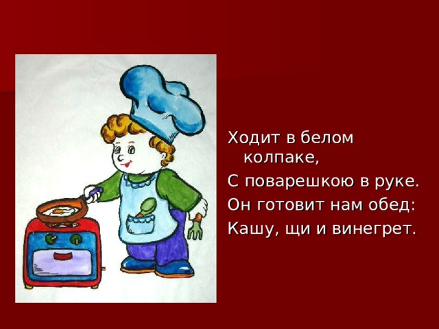 Ходит в белом колпаке, С поварешкою в руке. Он готовит нам обед: Кашу, щи и винегрет. 