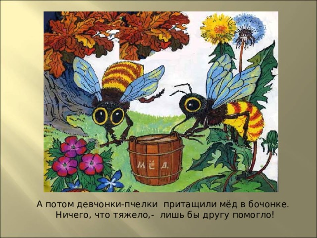  А потом девчонки-пчелки притащили мёд в бочонке.  Ничего, что тяжело,-  лишь бы другу помогло!  
