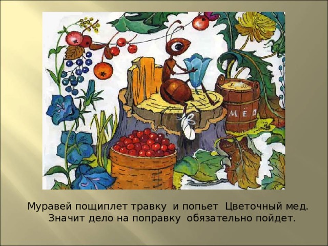 Муравей пощиплет травку и попьет Цветочный мед.  Значит дело на поправку  обязательно пойдет.   