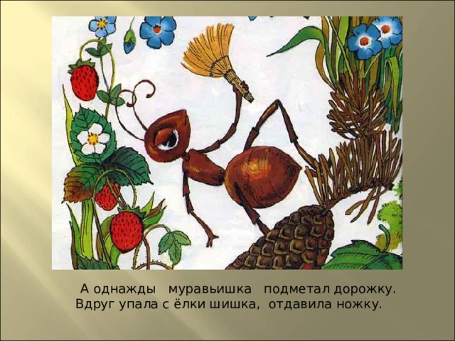  А однажды муравьишка подметал дорожку.  Вдруг упала с ёлки шишка, отдавила ножку.  