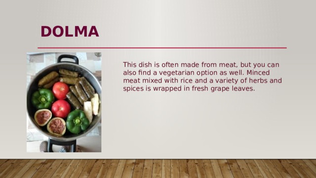 DOLMA   This dish is often made from meat, but you can also find a vegetarian option as well. Minced meat mixed with rice and a variety of herbs and spices is wrapped in fresh grape leaves. 