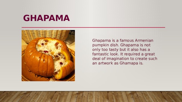 GHAPAMA   Ghapama is a famous Armenian pumpkin dish. Ghapama is not only too tasty but it also has a fantastic look. It required a great deal of imagination to create such an artwork as Ghamapa is. 