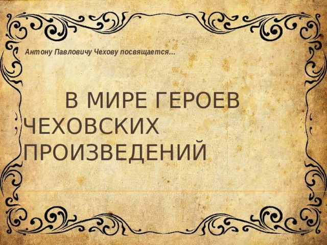 Антону Павловичу Чехову посвящается…    В мире героев  чеховских произведений 