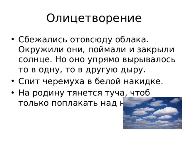 Олицетворение Сбежались отовсюду облака. Окружили они, поймали и закрыли солнце. Но оно упрямо вырывалось то в одну, то в другую дыру. Спит черемуха в белой накидке. На родину тянется туча, чтоб только поплакать над ней. 