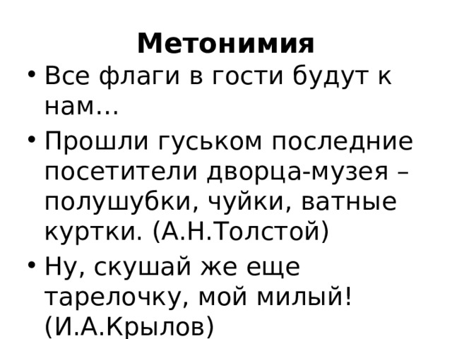 Метонимия Все флаги в гости будут к нам… Прошли гуськом последние посетители дворца-музея – полушубки, чуйки, ватные куртки. (А.Н.Толстой) Ну, скушай же еще тарелочку, мой милый! (И.А.Крылов) 