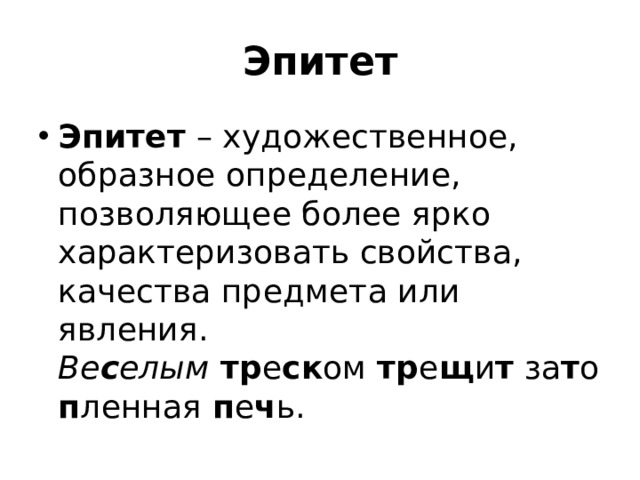 Эпитет Эпитет – художественное, образное определение, позволяющее более ярко характеризовать свойства, качества предмета или явления. Ве с елым  тр е ск ом  тр е щ и т  за т о п ленная  п е ч ь. 