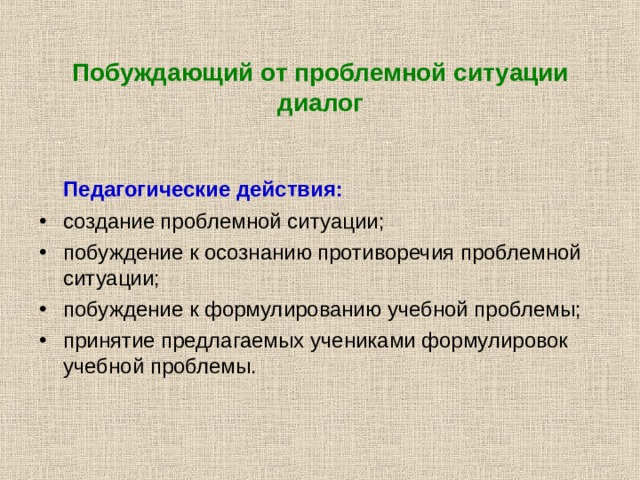 Побуждающий от проблемной ситуации диалог   Педагогические действия: создание проблемной ситуации; побуждение к осознанию противоречия проблемной ситуации; побуждение к формулированию учебной проблемы; принятие предлагаемых учениками формулировок учебной проблемы. 