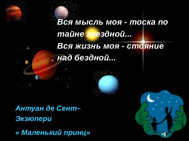 Вся мысль моя - тоска по тайне звездной...  Вся жизнь моя - стояние над бездной... Антуан де Сент–Экзюпери « Маленький принц»  