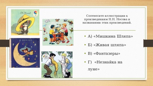 Соотнесите иллюстрации к произведениям Н.Н. Носова и названиями этих произведений. А) «Мишкина Шляпа» Б) «Живая шляпа» В) «Фантазеры» Г) «Незнайка на луне» 