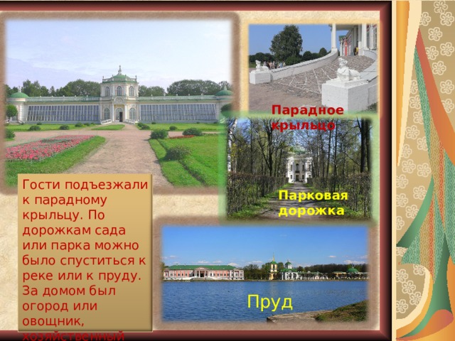 Парадное крыльцо Гости подъезжали к парадному крыльцу. По дорожкам сада или парка можно было спуститься к реке или к пруду. За домом был огород или овощник, хозяйственный двор, ферма. Парковая дорожка Пруд 