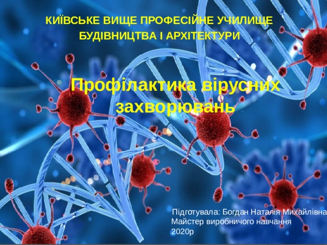 КИЇВСЬКЕ ВИЩЕ ПРОФЕСІЙНЕ УЧИЛИЩЕ БУДІВНИЦТВА І АРХІТЕКТУРИ Профілактика вірусних захворювань Підготувала: Богдан Наталія Михайлівна Майстер виробничого навчання 2020р 