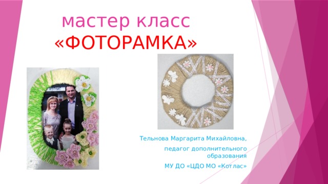    мастер класс  «ФОТОРАМКА» Тельнова Маргарита Михайловна, педагог дополнительного образования МУ ДО «ЦДО МО «Котлас» 