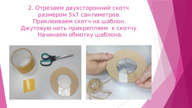 2. Отрезаем двухсторонний скотч  размером 5х7 сантиметров.  Приклеиваем скотч на шаблон.  Джутовую нить прикрепляем к скотчу.  Начинаем обмотку шаблона. 