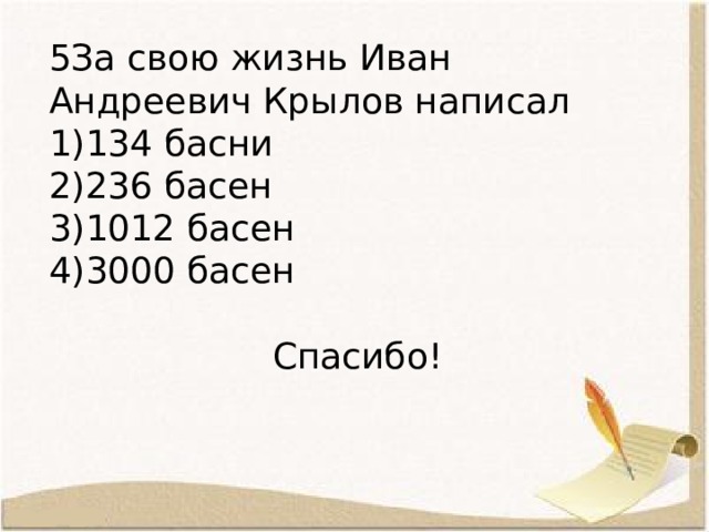 5За свою жизнь Иван Андреевич Крылов написал 134 басни 236 басен 1012 басен 3000 басен Спасибо! 