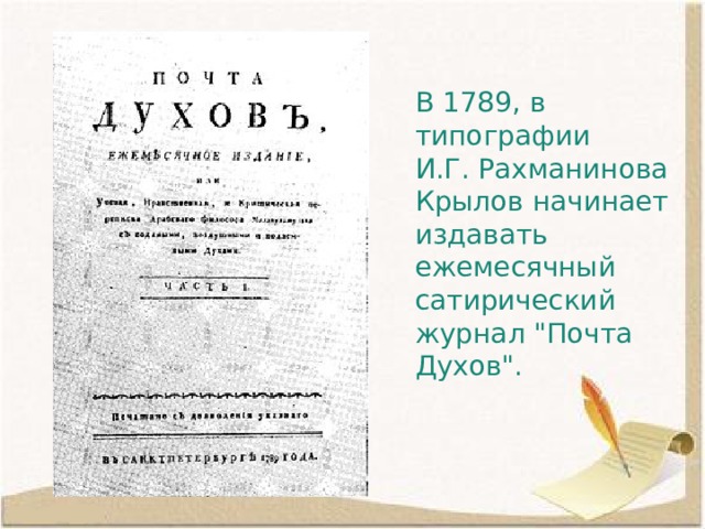 В 1789, в типографии И.Г. Рахманинова Крылов начинает издавать ежемесячный сатирический журнал 
