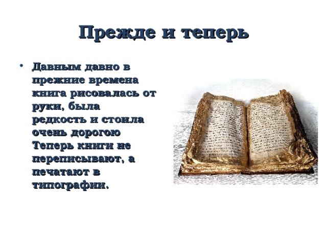 Прежде и теперь Давным давно в прежние времена книга рисовалась от руки, была редкость и стоила очень дорогою Теперь книги не переписывают, а печатают в типографии. 