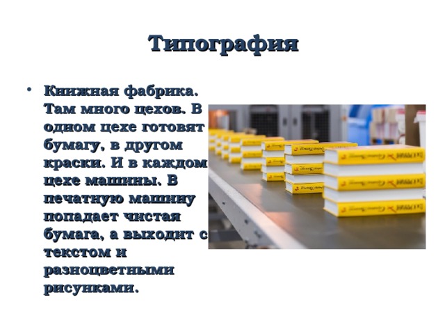 Типография Книжная фабрика. Там много цехов. В одном цехе готовят бумагу, в другом краски. И в каждом цехе машины. В печатную машину попадает чистая бумага, а выходит с текстом и разноцветными рисунками. 