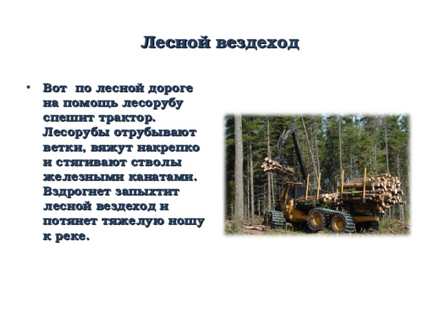 Лесной вездеход Вот по лесной дороге на помощь лесорубу спешит трактор. Лесорубы отрубывают ветки, вяжут накрепко и стягивают стволы железными канатами. Вздрогнет запыхтит лесной вездеход и потянет тяжелую ношу к реке. 