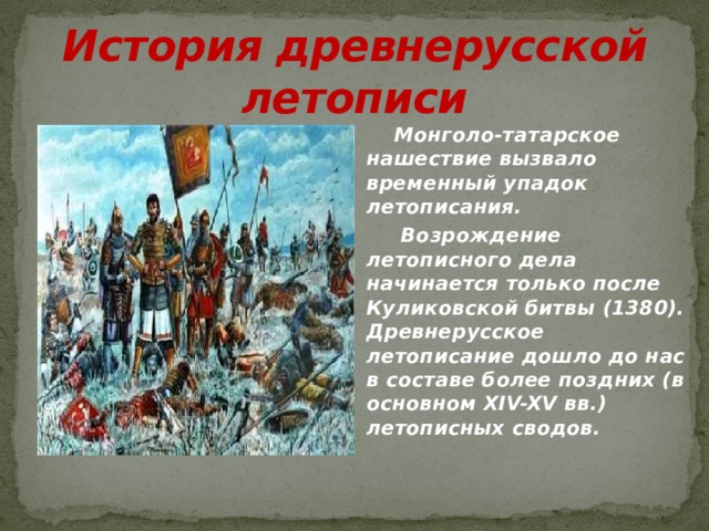 История древнерусской летописи Монголо-татарское нашествие вызвало временный упадок летописания.  Возрождение летописного дела начинается только после Куликовской битвы (1380). Древнерусское летописание дошло до нас в составе более поздних (в основном XIV-XV вв.) летописных сводов. 