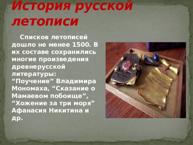 История русской летописи Списков летописей дошло не менее 1500. В их составе сохранились многие произведения древнерусской литературы: “Поучение” Владимира Мономаха, “Сказание о Мамаевом побоище”, “Хожение за три моря” Афанасия Никитина и др. 