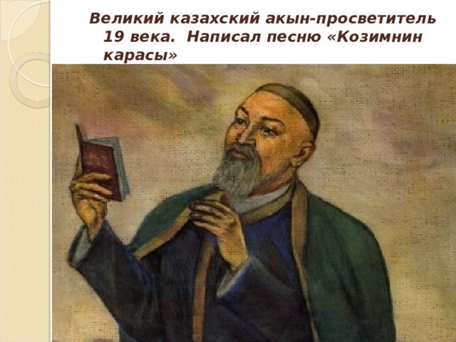 Великий казахский акын-просветитель 19 века. Написал песню «Козимнин карасы»  