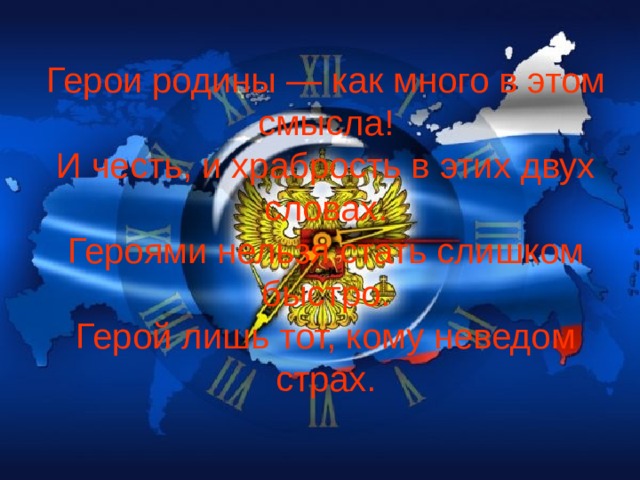 Герои родины — как много в этом смысла!  И честь, и храбрость в этих двух словах.  Героями нельзя стать слишком быстро.  Герой лишь тот, кому неведом страх.    
