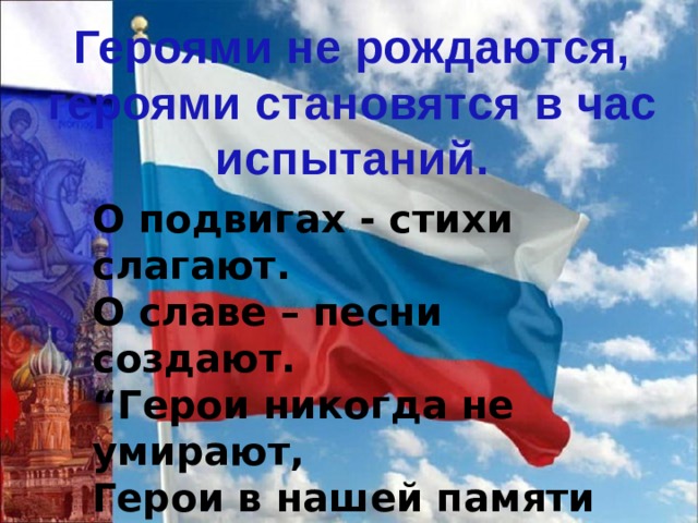 Героями не рождаются, героями становятся в час испытаний. О подвигах - стихи слагают.  О славе – песни создают.  “Герои никогда не умирают,  Герои в нашей памяти живут!” 
