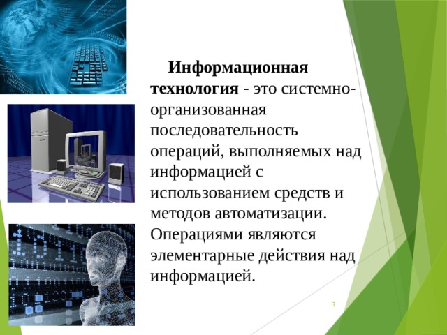 Информационная технология - это системно-организованная последовательность операций, выполняемых над информацией с использованием средств и методов автоматизации. Операциями являются элементарные действия над информацией.  