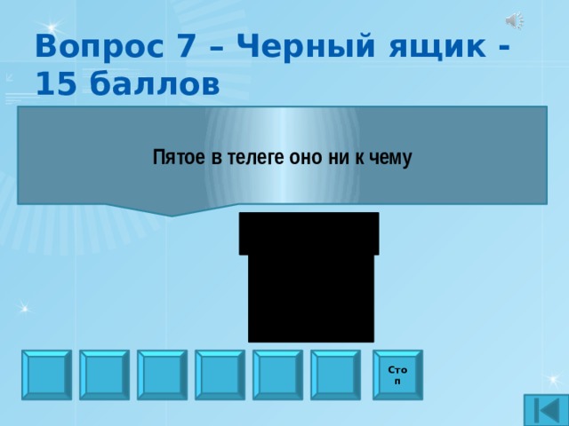 Вопрос 7 – Черный ящик - 15 баллов Пятое в телеге оно ни к чему Стоп 